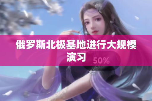 俄罗斯北极基地进行大规模演习