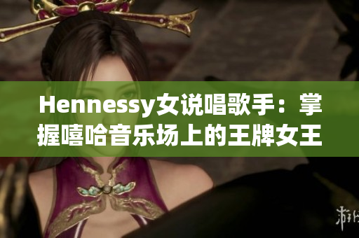 Hennessy女说唱歌手：掌握嘻哈音乐场上的王牌女王